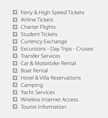 Ferry & High Speed Tickets, Airline Tickets, Charter Flights, Student Tickets, Currency Exchange, Excursions - Day Trips - Cruises, Transfer Services, Car & Motorbike Rental, Boat Rental, Hotel & Villa Reservations, Camping, Yacht Services, Wireless Internet Access, Tourist Information